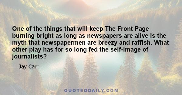 One of the things that will keep The Front Page burning bright as long as newspapers are alive is the myth that newspapermen are breezy and raffish. What other play has for so long fed the self-image of journalists?