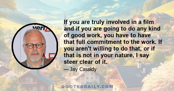 If you are truly involved in a film and if you are going to do any kind of good work, you have to have that full commitment to the work. If you aren't willing to do that, or if that is not in your nature, I say steer