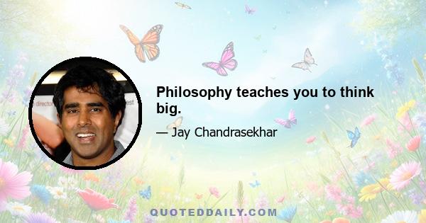 Philosophy teaches you to think big.