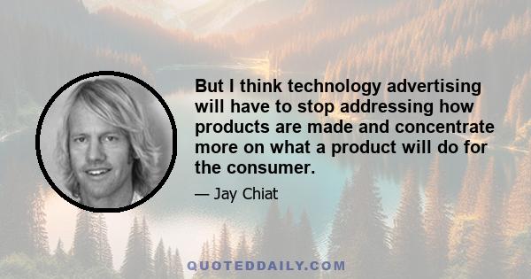 But I think technology advertising will have to stop addressing how products are made and concentrate more on what a product will do for the consumer.