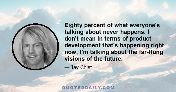 Eighty percent of what everyone's talking about never happens. I don't mean in terms of product development that's happening right now, I'm talking about the far-flung visions of the future.