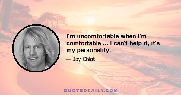 I'm uncomfortable when I'm comfortable ... I can't help it, it's my personality.