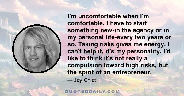 I'm uncomfortable when I'm comfortable. I have to start something new-in the agency or in my personal life-every two years or so. Taking risks gives me energy. I can't help it, it's my personality. I'd like to think