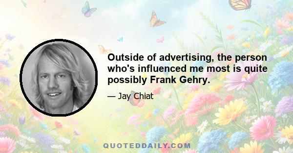 Outside of advertising, the person who's influenced me most is quite possibly Frank Gehry.