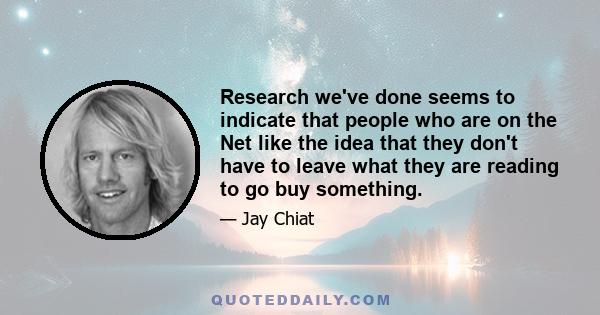 Research we've done seems to indicate that people who are on the Net like the idea that they don't have to leave what they are reading to go buy something.