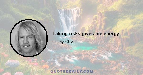 Taking risks gives me energy.