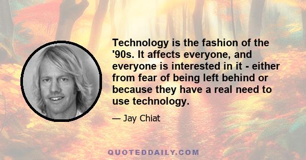 Technology is the fashion of the '90s. It affects everyone, and everyone is interested in it - either from fear of being left behind or because they have a real need to use technology.