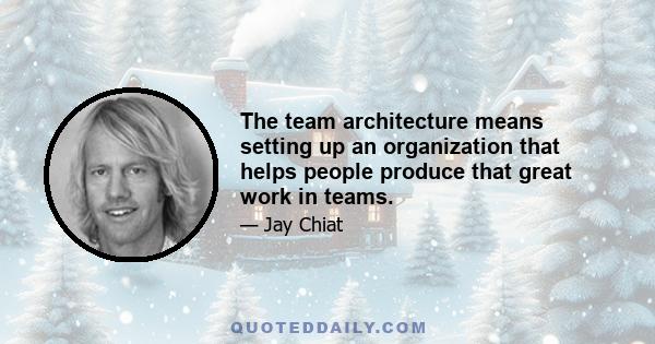 The team architecture means setting up an organization that helps people produce that great work in teams.