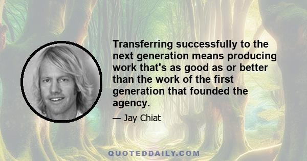 Transferring successfully to the next generation means producing work that's as good as or better than the work of the first generation that founded the agency.