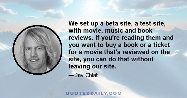 We set up a beta site, a test site, with movie, music and book reviews. If you're reading them and you want to buy a book or a ticket for a movie that's reviewed on the site, you can do that without leaving our site.