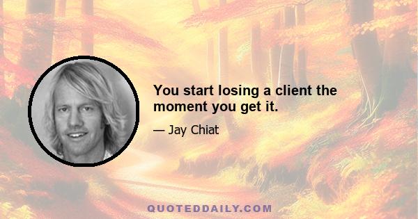 You start losing a client the moment you get it.