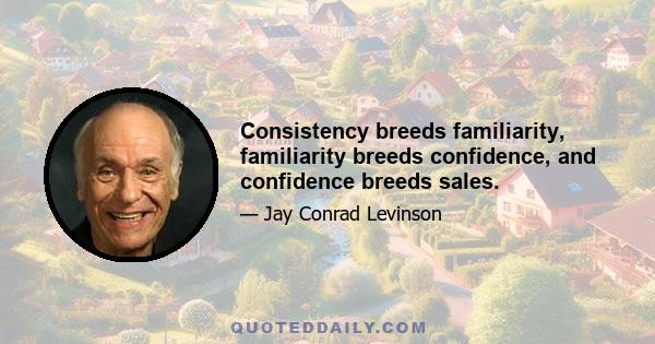 Consistency breeds familiarity, familiarity breeds confidence, and confidence breeds sales.