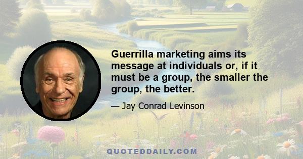 Guerrilla marketing aims its message at individuals or, if it must be a group, the smaller the group, the better.