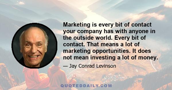 Marketing is every bit of contact your company has with anyone in the outside world. Every bit of contact. That means a lot of marketing opportunities. It does not mean investing a lot of money.