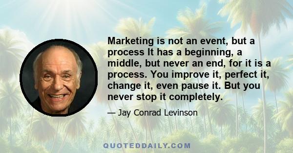 Marketing is not an event, but a process It has a beginning, a middle, but never an end, for it is a process. You improve it, perfect it, change it, even pause it. But you never stop it completely.