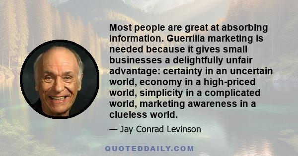 Most people are great at absorbing information. Guerrilla marketing is needed because it gives small businesses a delightfully unfair advantage: certainty in an uncertain world, economy in a high-priced world,