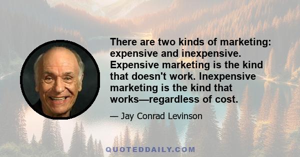 There are two kinds of marketing: expensive and inexpensive. Expensive marketing is the kind that doesn't work. Inexpensive marketing is the kind that works—regardless of cost.