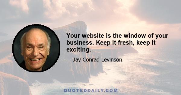 Your website is the window of your business. Keep it fresh, keep it exciting.