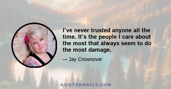 I’ve never trusted anyone all the time. It’s the people I care about the most that always seem to do the most damage.