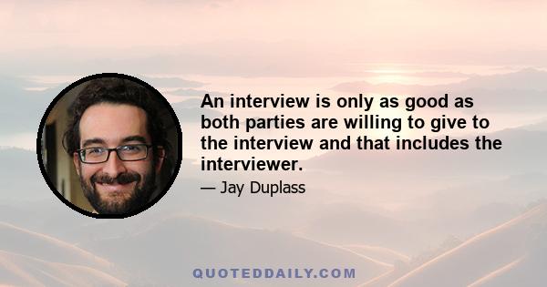 An interview is only as good as both parties are willing to give to the interview and that includes the interviewer.