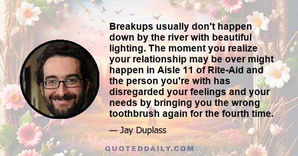 Breakups usually don't happen down by the river with beautiful lighting. The moment you realize your relationship may be over might happen in Aisle 11 of Rite-Aid and the person you're with has disregarded your feelings 