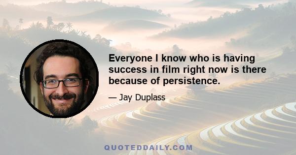 Everyone I know who is having success in film right now is there because of persistence.