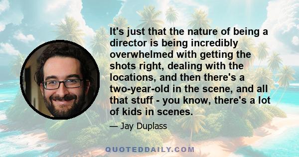 It's just that the nature of being a director is being incredibly overwhelmed with getting the shots right, dealing with the locations, and then there's a two-year-old in the scene, and all that stuff - you know,