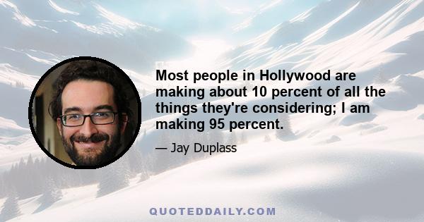 Most people in Hollywood are making about 10 percent of all the things they're considering; I am making 95 percent.