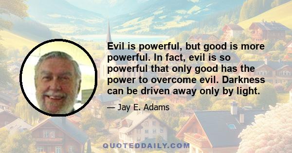 Evil is powerful, but good is more powerful. In fact, evil is so powerful that only good has the power to overcome evil. Darkness can be driven away only by light.