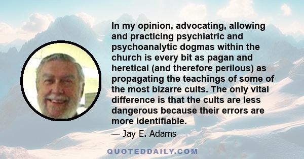 In my opinion, advocating, allowing and practicing psychiatric and psychoanalytic dogmas within the church is every bit as pagan and heretical (and therefore perilous) as propagating the teachings of some of the most