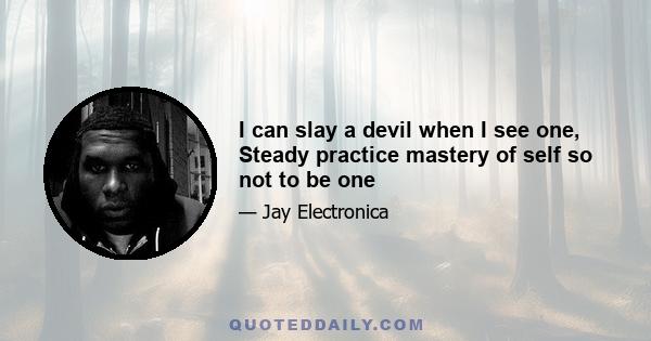 I can slay a devil when I see one, Steady practice mastery of self so not to be one