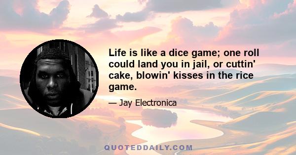 Life is like a dice game; one roll could land you in jail, or cuttin' cake, blowin' kisses in the rice game.