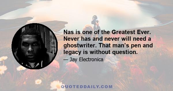 Nas is one of the Greatest Ever. Never has and never will need a ghostwriter. That man’s pen and legacy is without question.