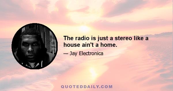 The radio is just a stereo like a house ain't a home.