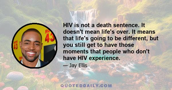 HIV is not a death sentence. It doesn't mean life's over. It means that life's going to be different, but you still get to have those moments that people who don't have HIV experience.