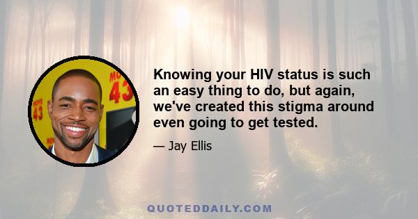 Knowing your HIV status is such an easy thing to do, but again, we've created this stigma around even going to get tested.