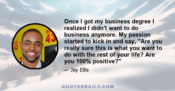 Once I got my business degree I realized I didn't want to do business anymore. My passion started to kick in and say, Are you really sure this is what you want to do with the rest of your life? Are you 100% positive?