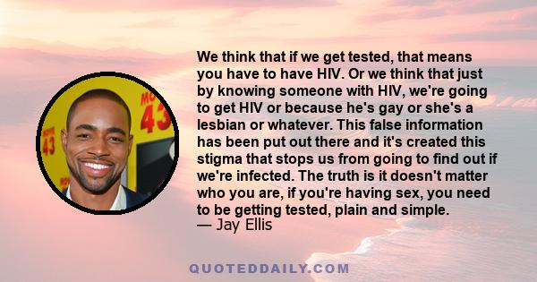 We think that if we get tested, that means you have to have HIV. Or we think that just by knowing someone with HIV, we're going to get HIV or because he's gay or she's a lesbian or whatever. This false information has