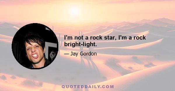 I'm not a rock star, I'm a rock bright-light.