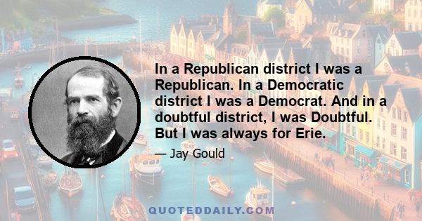 In a Republican district I was a Republican. In a Democratic district I was a Democrat. And in a doubtful district, I was Doubtful. But I was always for Erie.