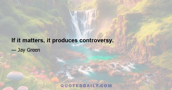 If it matters, it produces controversy.