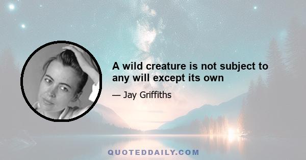 A wild creature is not subject to any will except its own