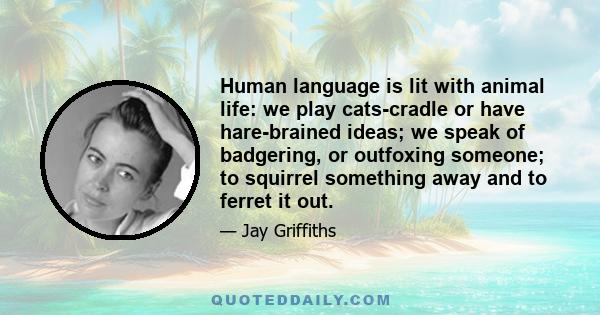 Human language is lit with animal life: we play cats-cradle or have hare-brained ideas; we speak of badgering, or outfoxing someone; to squirrel something away and to ferret it out.