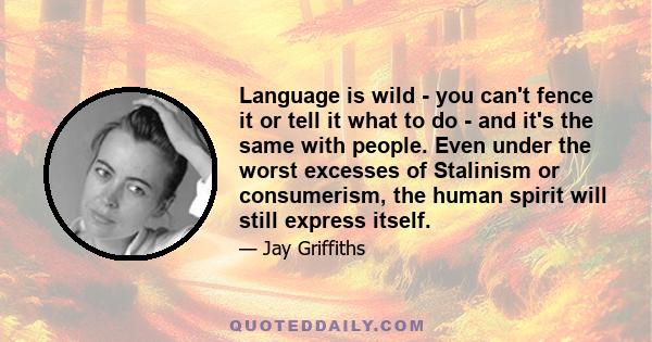 Language is wild - you can't fence it or tell it what to do - and it's the same with people. Even under the worst excesses of Stalinism or consumerism, the human spirit will still express itself.