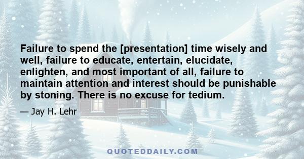 Failure to spend the [presentation] time wisely and well, failure to educate, entertain, elucidate, enlighten, and most important of all, failure to maintain attention and interest should be punishable by stoning. There 