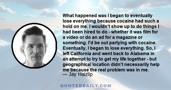 What happened was I began to eventually lose everything because cocaine had such a hold on me. I wouldn't show up to do things I had been hired to do - whether it was film for a video or do an ad for a magazine or