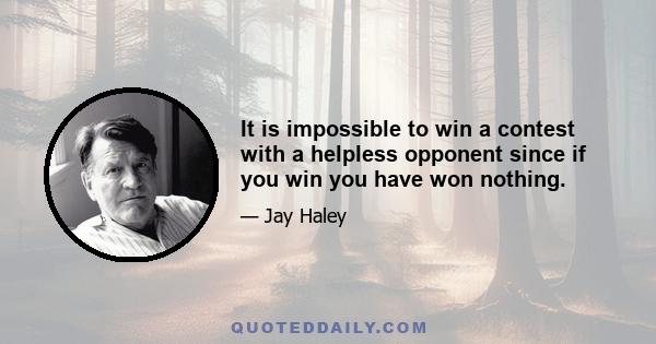 It is impossible to win a contest with a helpless opponent since if you win you have won nothing.