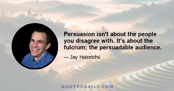 Persuasion isn't about the people you disagree with. It's about the fulcrum; the persuadable audience.