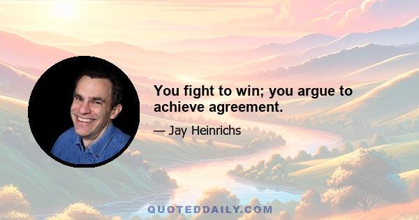 You fight to win; you argue to achieve agreement.