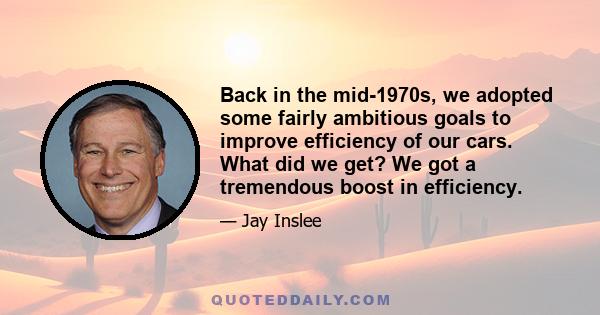 Back in the mid-1970s, we adopted some fairly ambitious goals to improve efficiency of our cars. What did we get? We got a tremendous boost in efficiency.